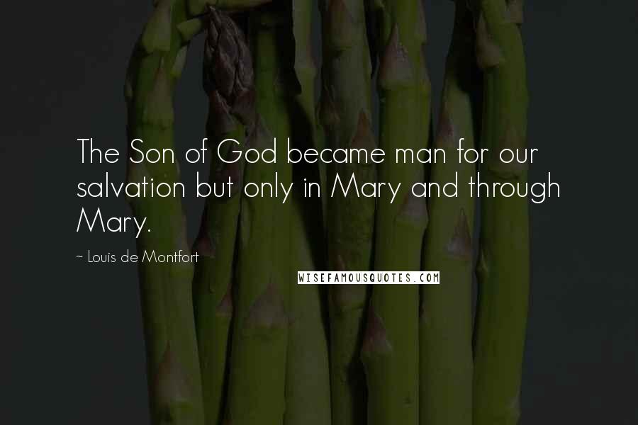 Louis De Montfort Quotes: The Son of God became man for our salvation but only in Mary and through Mary.