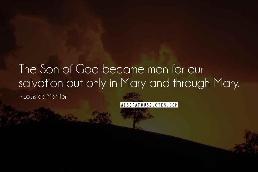 Louis De Montfort Quotes: The Son of God became man for our salvation but only in Mary and through Mary.