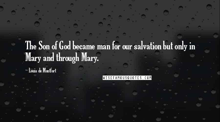 Louis De Montfort Quotes: The Son of God became man for our salvation but only in Mary and through Mary.