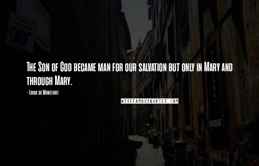 Louis De Montfort Quotes: The Son of God became man for our salvation but only in Mary and through Mary.