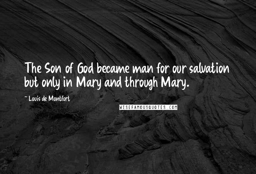 Louis De Montfort Quotes: The Son of God became man for our salvation but only in Mary and through Mary.