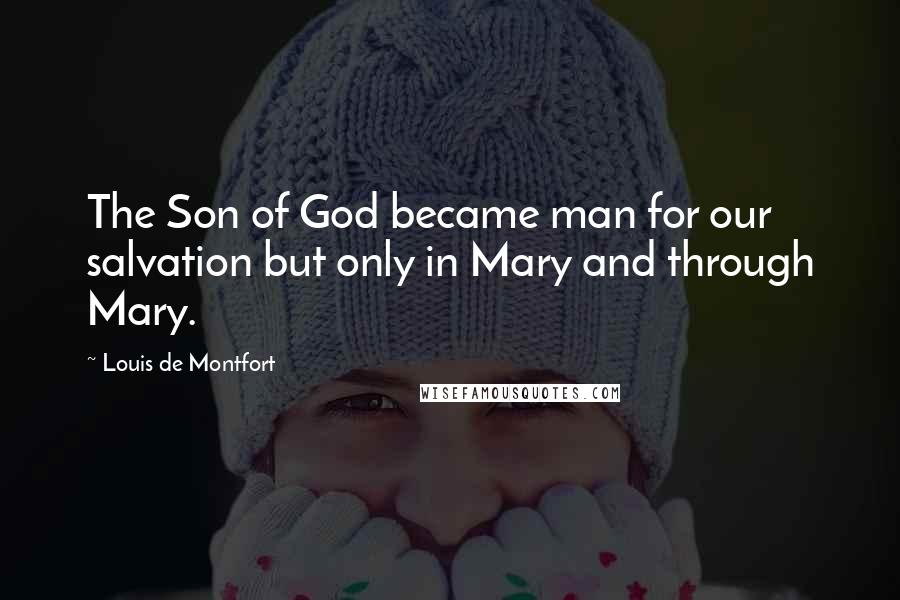 Louis De Montfort Quotes: The Son of God became man for our salvation but only in Mary and through Mary.