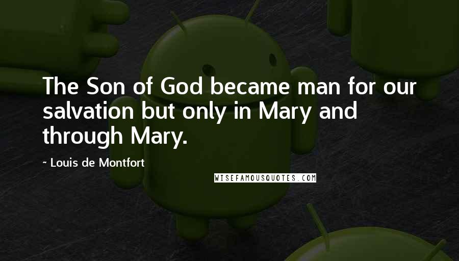 Louis De Montfort Quotes: The Son of God became man for our salvation but only in Mary and through Mary.