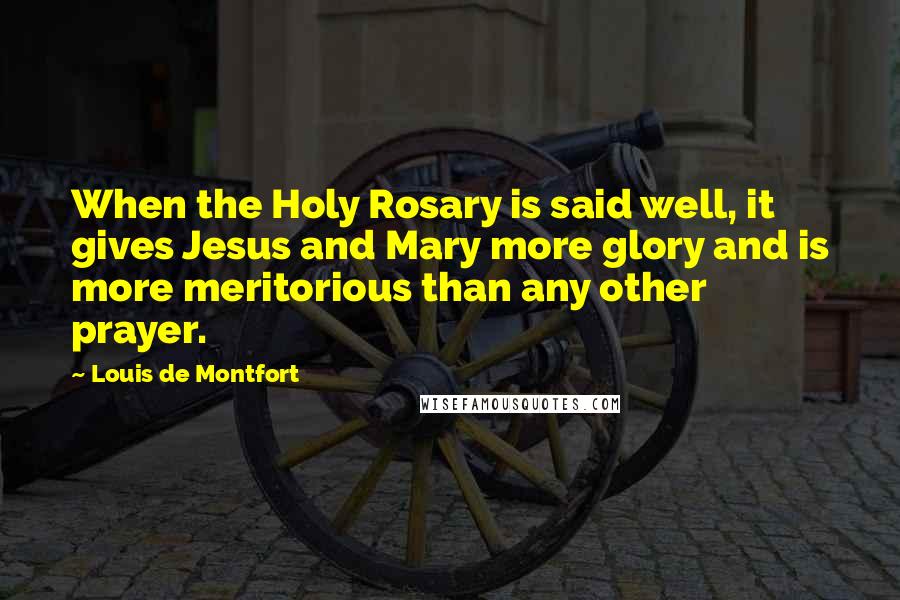 Louis De Montfort Quotes: When the Holy Rosary is said well, it gives Jesus and Mary more glory and is more meritorious than any other prayer.