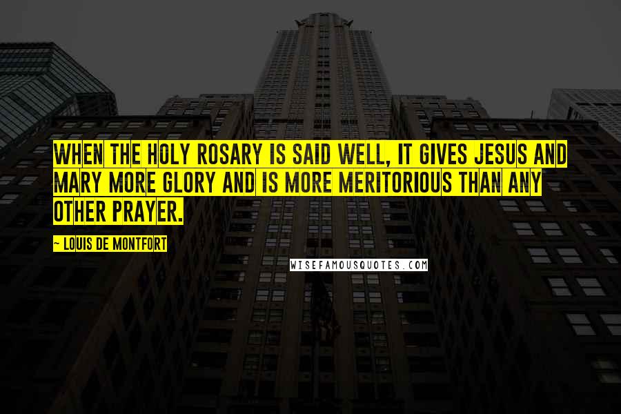 Louis De Montfort Quotes: When the Holy Rosary is said well, it gives Jesus and Mary more glory and is more meritorious than any other prayer.