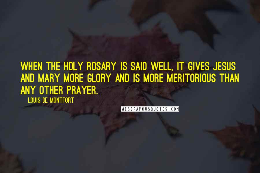 Louis De Montfort Quotes: When the Holy Rosary is said well, it gives Jesus and Mary more glory and is more meritorious than any other prayer.