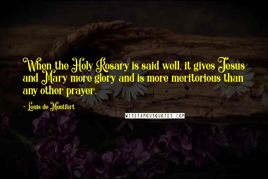 Louis De Montfort Quotes: When the Holy Rosary is said well, it gives Jesus and Mary more glory and is more meritorious than any other prayer.