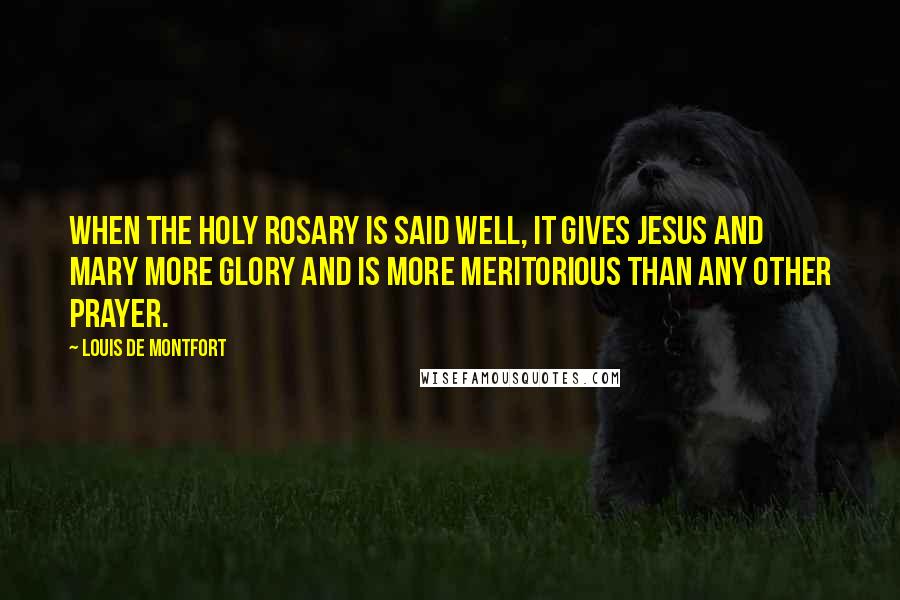 Louis De Montfort Quotes: When the Holy Rosary is said well, it gives Jesus and Mary more glory and is more meritorious than any other prayer.