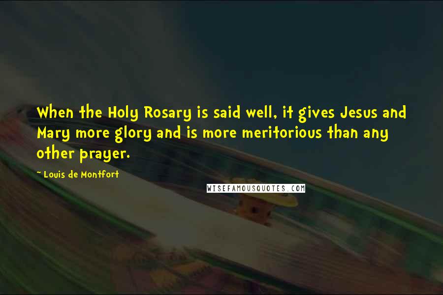 Louis De Montfort Quotes: When the Holy Rosary is said well, it gives Jesus and Mary more glory and is more meritorious than any other prayer.
