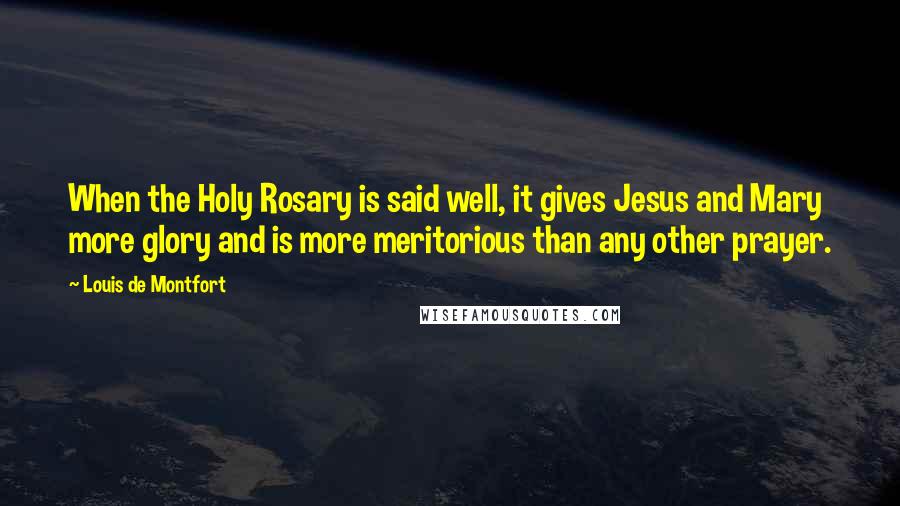 Louis De Montfort Quotes: When the Holy Rosary is said well, it gives Jesus and Mary more glory and is more meritorious than any other prayer.