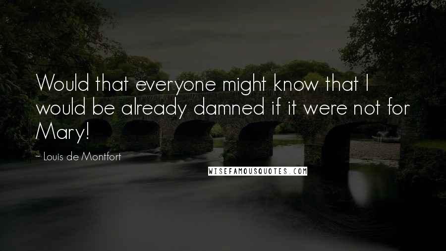 Louis De Montfort Quotes: Would that everyone might know that I would be already damned if it were not for Mary!
