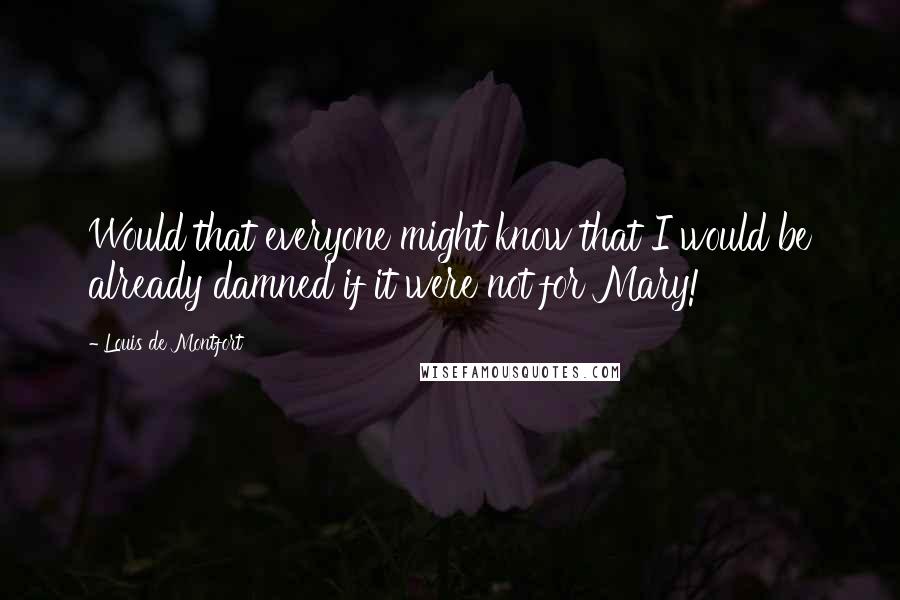 Louis De Montfort Quotes: Would that everyone might know that I would be already damned if it were not for Mary!