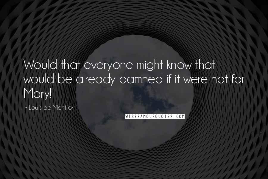 Louis De Montfort Quotes: Would that everyone might know that I would be already damned if it were not for Mary!