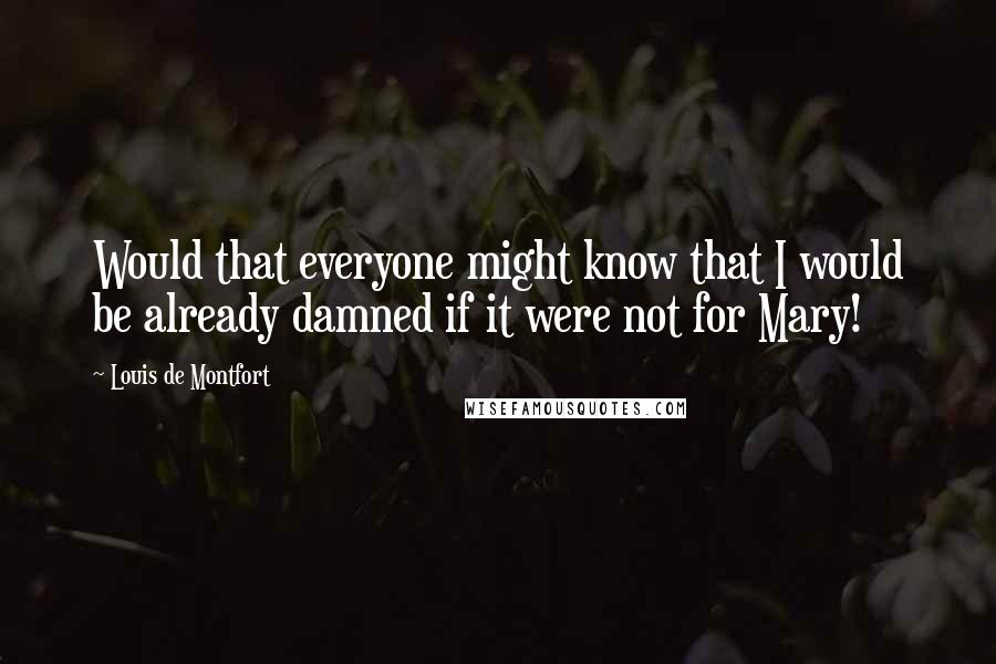 Louis De Montfort Quotes: Would that everyone might know that I would be already damned if it were not for Mary!