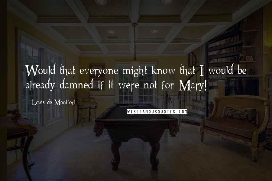 Louis De Montfort Quotes: Would that everyone might know that I would be already damned if it were not for Mary!
