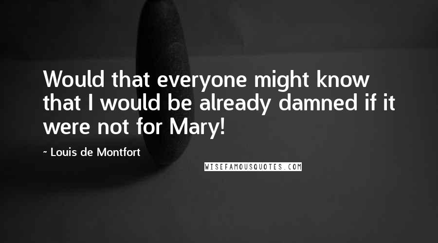 Louis De Montfort Quotes: Would that everyone might know that I would be already damned if it were not for Mary!