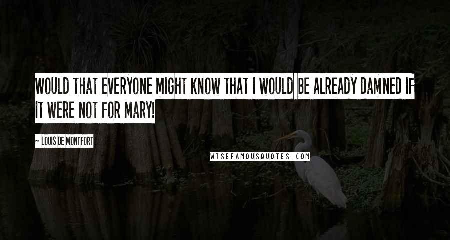 Louis De Montfort Quotes: Would that everyone might know that I would be already damned if it were not for Mary!