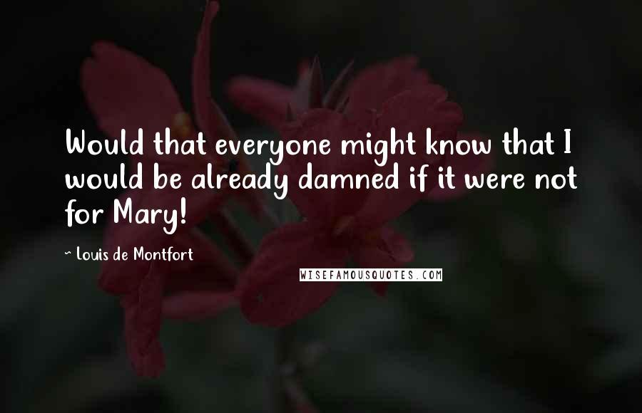 Louis De Montfort Quotes: Would that everyone might know that I would be already damned if it were not for Mary!
