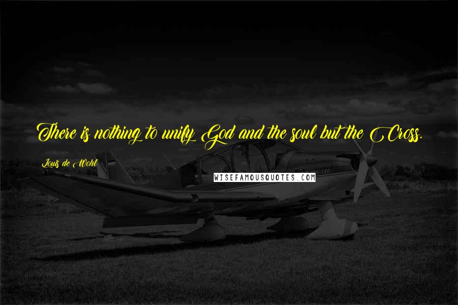 Louis De Wohl Quotes: There is nothing to unify God and the soul but the Cross.