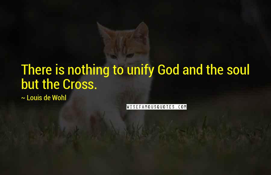 Louis De Wohl Quotes: There is nothing to unify God and the soul but the Cross.