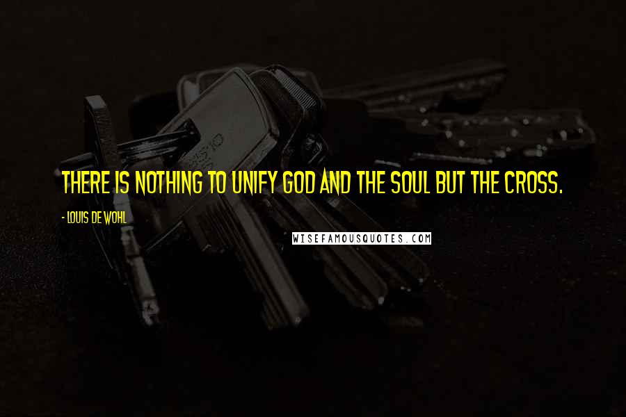 Louis De Wohl Quotes: There is nothing to unify God and the soul but the Cross.