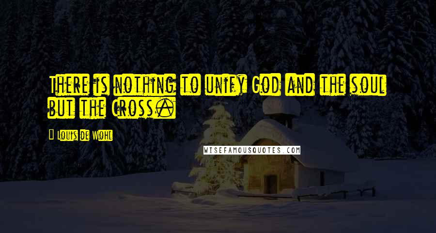 Louis De Wohl Quotes: There is nothing to unify God and the soul but the Cross.