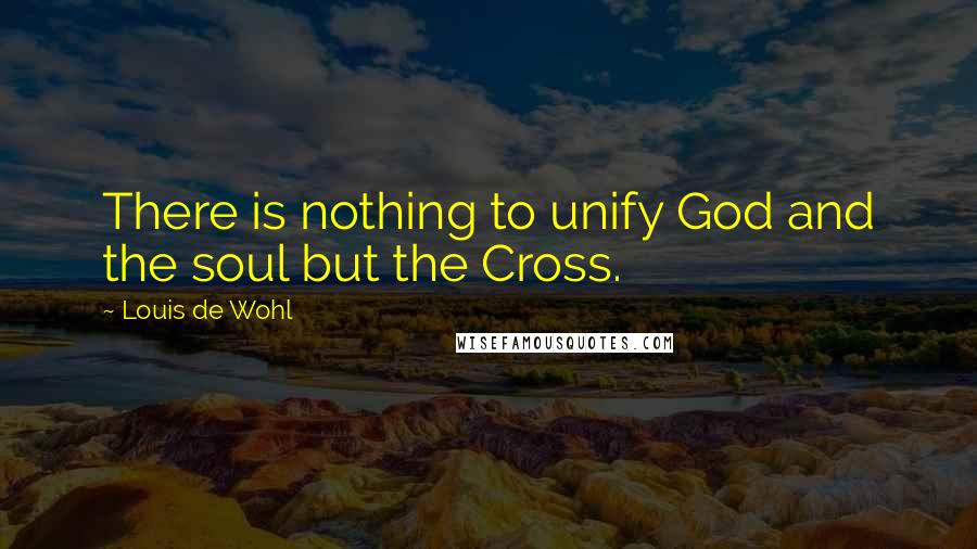 Louis De Wohl Quotes: There is nothing to unify God and the soul but the Cross.