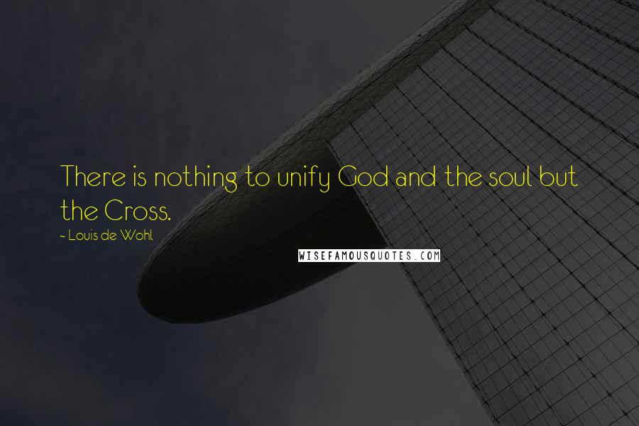 Louis De Wohl Quotes: There is nothing to unify God and the soul but the Cross.