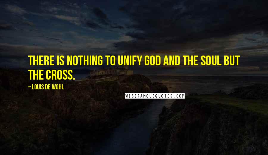 Louis De Wohl Quotes: There is nothing to unify God and the soul but the Cross.