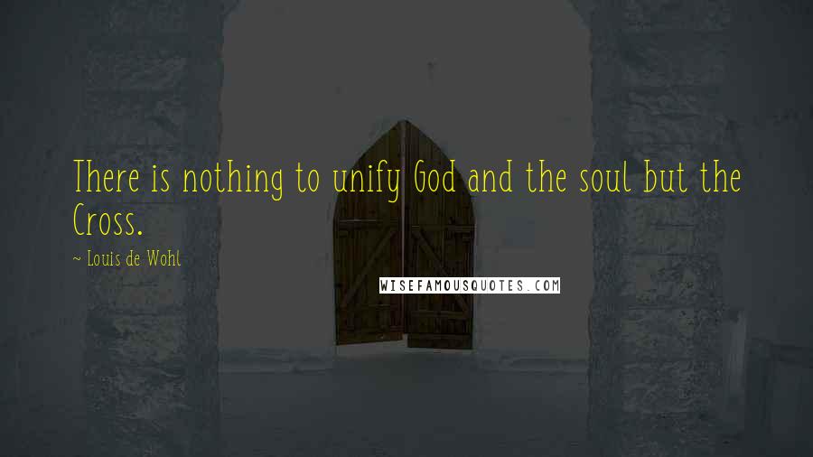 Louis De Wohl Quotes: There is nothing to unify God and the soul but the Cross.