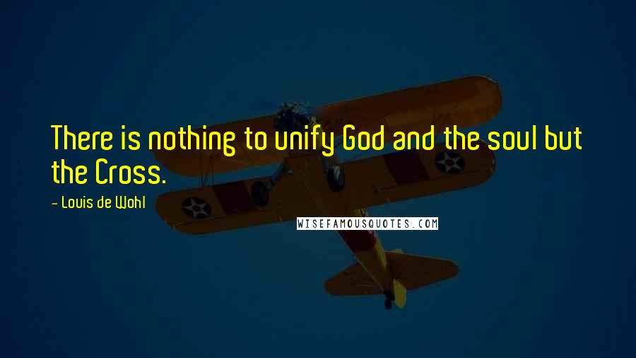 Louis De Wohl Quotes: There is nothing to unify God and the soul but the Cross.