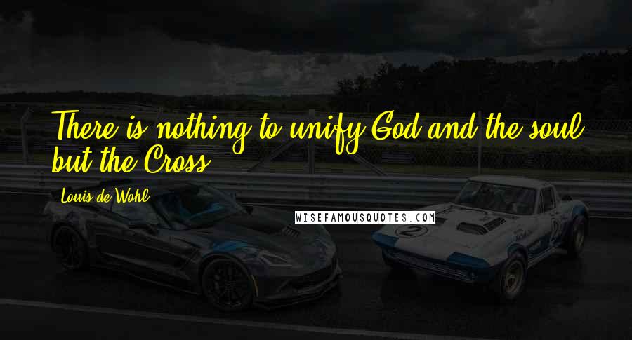 Louis De Wohl Quotes: There is nothing to unify God and the soul but the Cross.