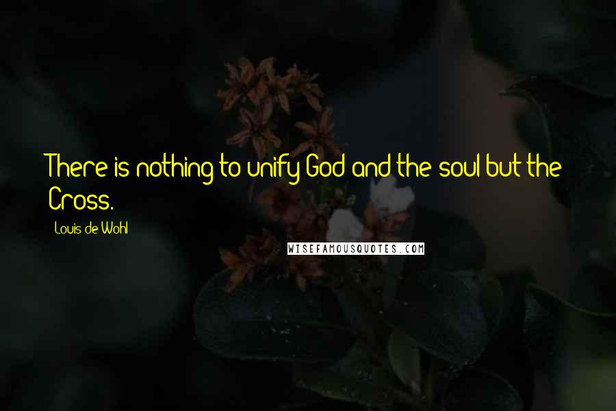 Louis De Wohl Quotes: There is nothing to unify God and the soul but the Cross.