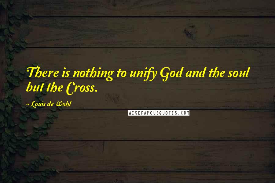 Louis De Wohl Quotes: There is nothing to unify God and the soul but the Cross.