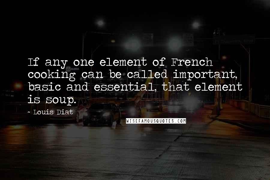 Louis Diat Quotes: If any one element of French cooking can be called important, basic and essential, that element is soup.