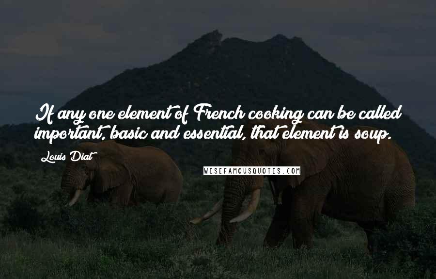 Louis Diat Quotes: If any one element of French cooking can be called important, basic and essential, that element is soup.