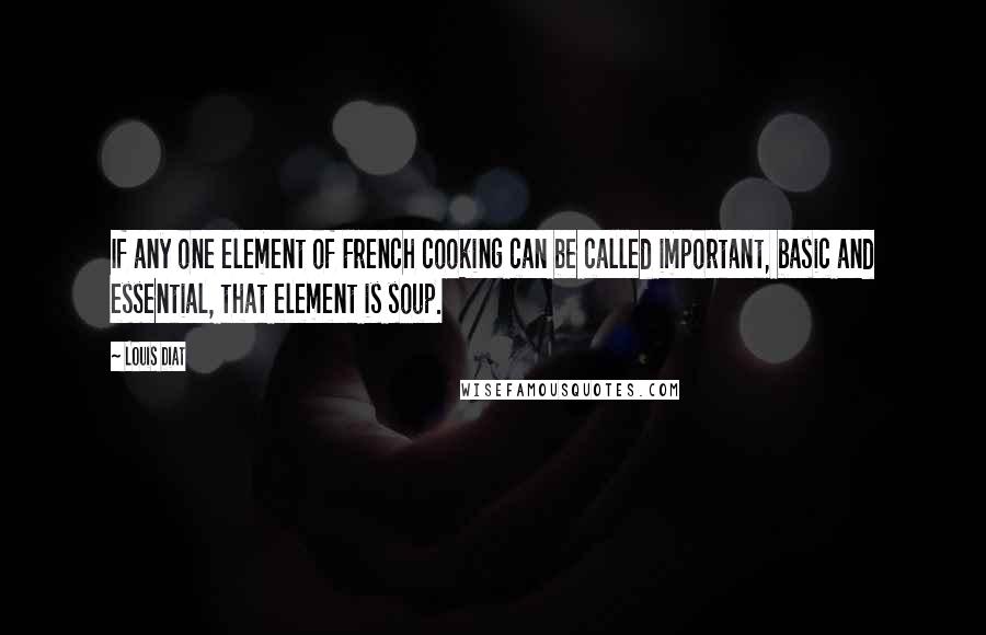 Louis Diat Quotes: If any one element of French cooking can be called important, basic and essential, that element is soup.