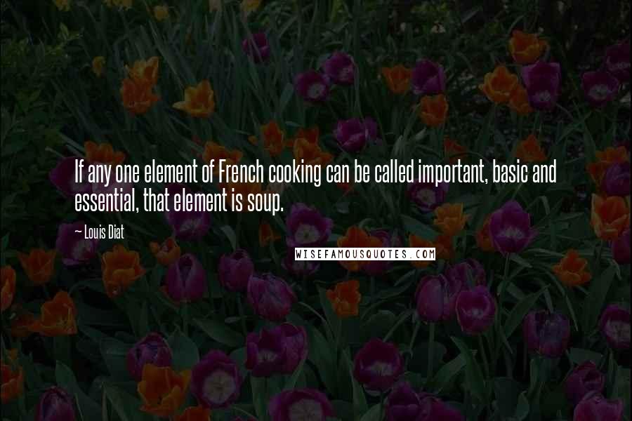 Louis Diat Quotes: If any one element of French cooking can be called important, basic and essential, that element is soup.