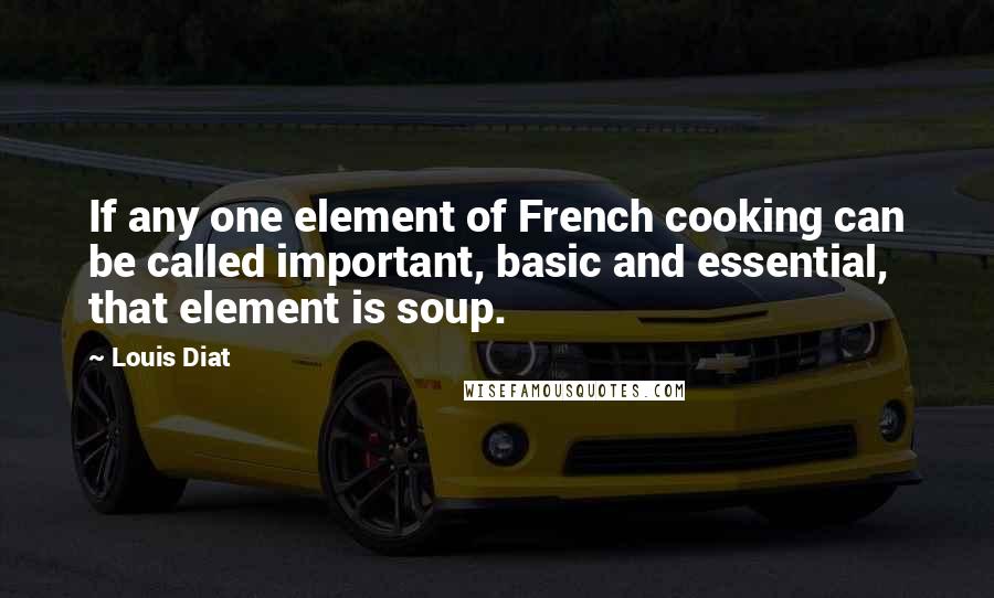 Louis Diat Quotes: If any one element of French cooking can be called important, basic and essential, that element is soup.