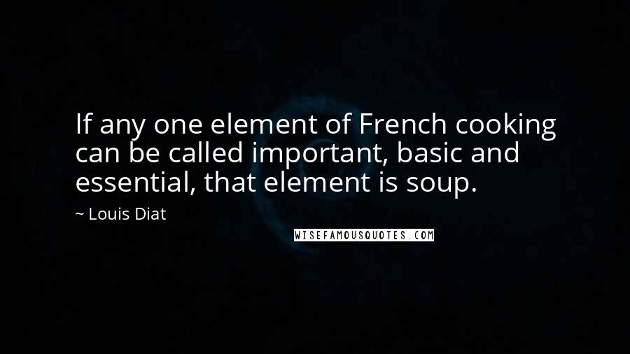 Louis Diat Quotes: If any one element of French cooking can be called important, basic and essential, that element is soup.