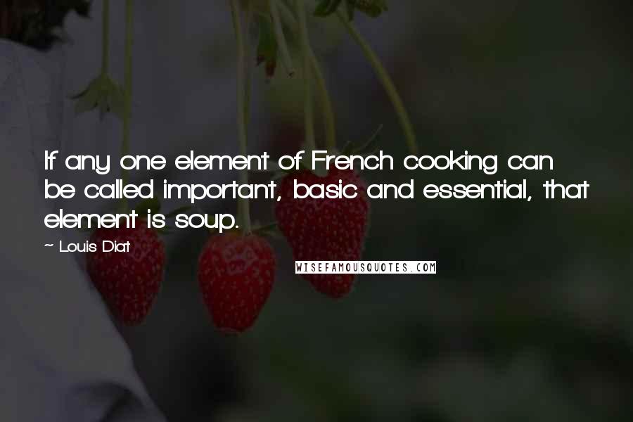 Louis Diat Quotes: If any one element of French cooking can be called important, basic and essential, that element is soup.