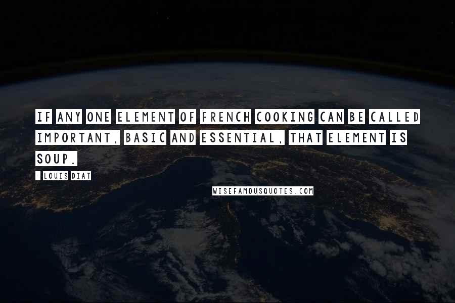 Louis Diat Quotes: If any one element of French cooking can be called important, basic and essential, that element is soup.