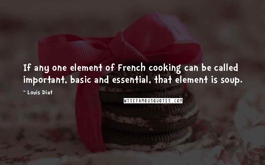 Louis Diat Quotes: If any one element of French cooking can be called important, basic and essential, that element is soup.