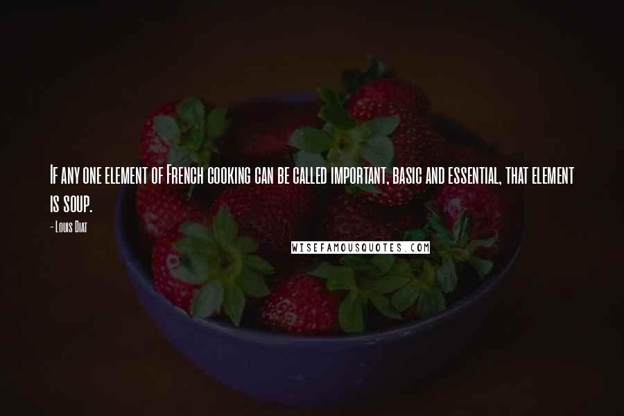 Louis Diat Quotes: If any one element of French cooking can be called important, basic and essential, that element is soup.