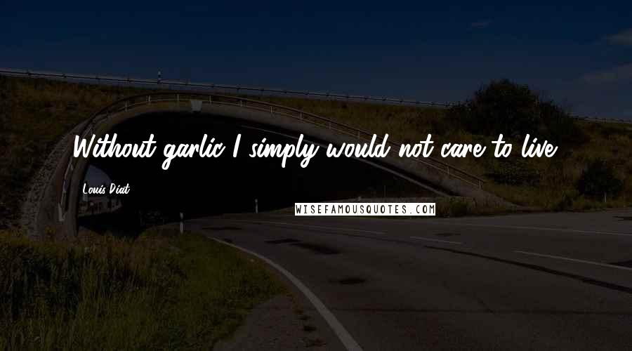 Louis Diat Quotes: Without garlic I simply would not care to live.