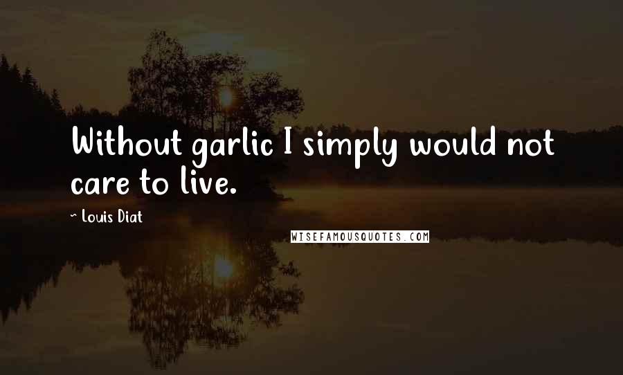 Louis Diat Quotes: Without garlic I simply would not care to live.