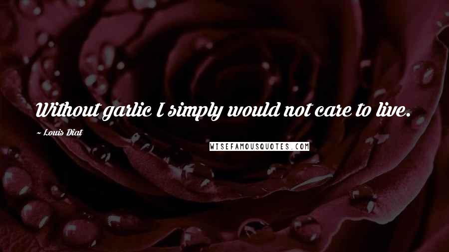 Louis Diat Quotes: Without garlic I simply would not care to live.