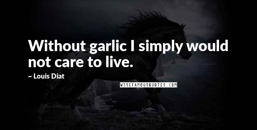 Louis Diat Quotes: Without garlic I simply would not care to live.