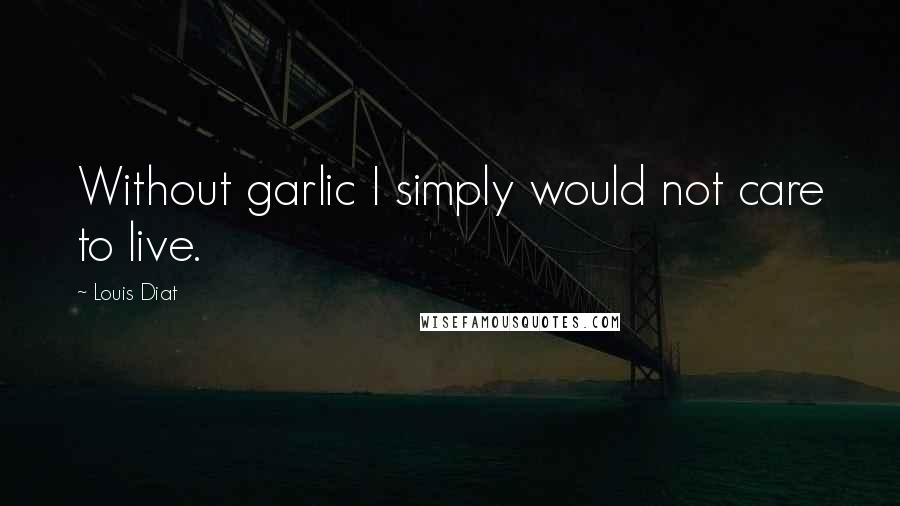 Louis Diat Quotes: Without garlic I simply would not care to live.