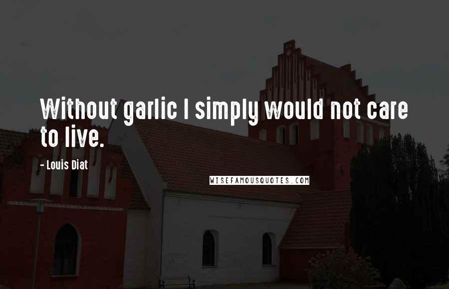 Louis Diat Quotes: Without garlic I simply would not care to live.